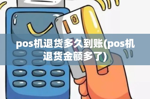 pos机退货多久到账(pos机退货金额多了)