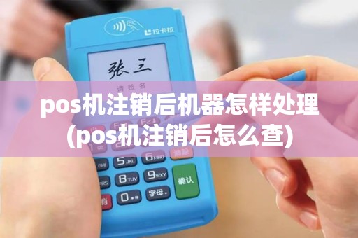 pos机注销后机器怎样处理(pos机注销后怎么查)
