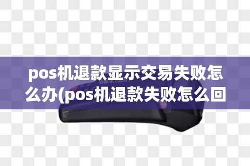 pos机退款显示交易失败怎么办(pos机退款失败怎么回事)
