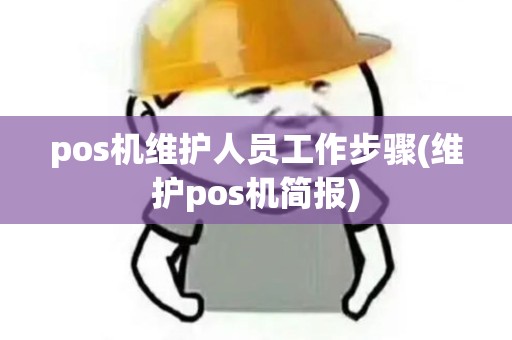 pos机维护人员工作步骤(维护pos机简报)