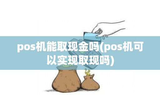 pos机能取现金吗(pos机可以实现取现吗)