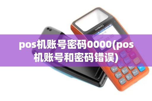 pos机账号密码0000(pos机账号和密码错误)