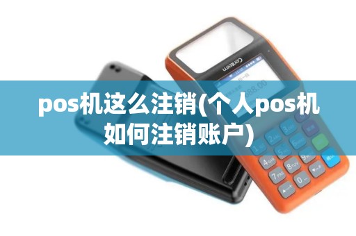 pos机这么注销(个人pos机如何注销账户)