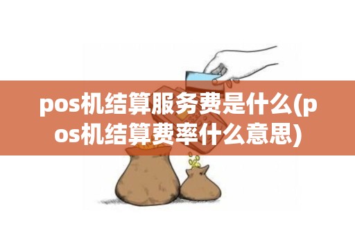 pos机结算服务费是什么(pos机结算费率什么意思)