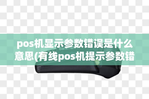 pos机显示参数错误是什么意思(有线pos机提示参数错误)