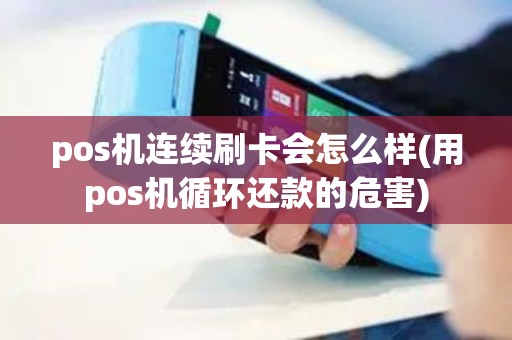 pos机连续刷卡会怎么样(用pos机循环还款的危害)