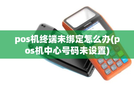 pos机终端未绑定怎么办(pos机中心号码未设置)