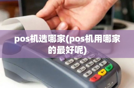 pos机选哪家(pos机用哪家的最好呢)
