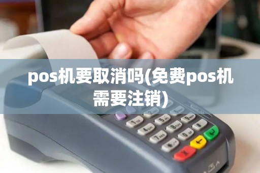 pos机要取消吗(免费pos机需要注销)