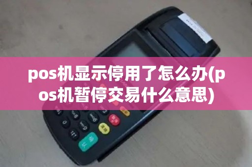 pos机显示停用了怎么办(pos机暂停交易什么意思)