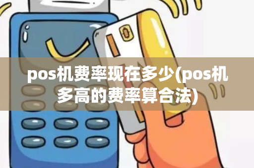 pos机费率现在多少(pos机多高的费率算合法)