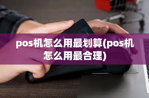 pos机怎么用最划算(pos机怎么用最合理)