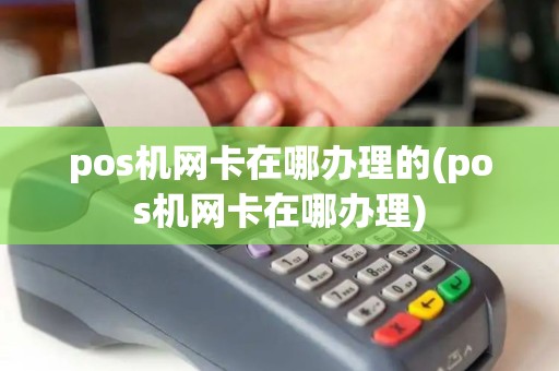 pos机网卡在哪办理的(pos机网卡在哪办理)