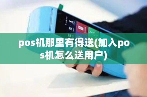 pos机那里有得送(加入pos机怎么送用户)