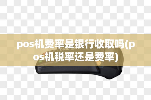 pos机费率是银行收取吗(pos机税率还是费率)