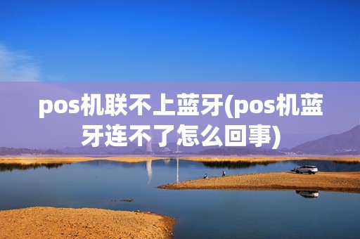 pos机联不上蓝牙(pos机蓝牙连不了怎么回事)