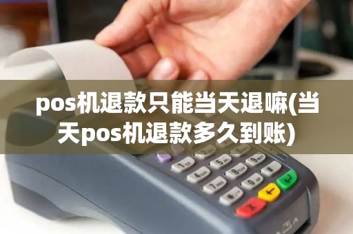 pos机退款只能当天退嘛(当天pos机退款多久到账)