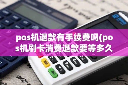 pos机退款有手续费吗(pos机刷卡消费退款要等多久)