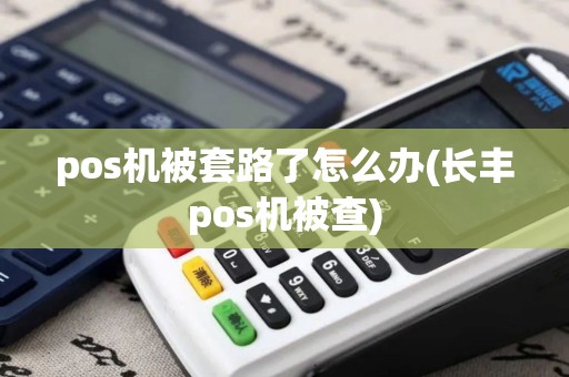 pos机被套路了怎么办(长丰pos机被查)