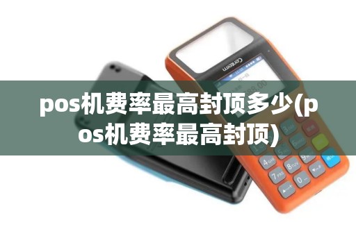 pos机费率最高封顶多少(pos机费率最高封顶)