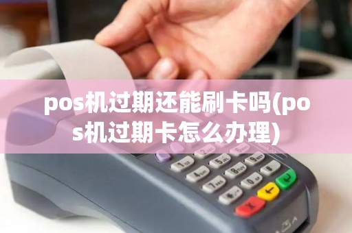 pos机过期还能刷卡吗(pos机过期卡怎么办理)