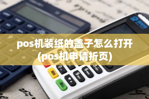 pos机装纸的盖子怎么打开(pos机申请折页)