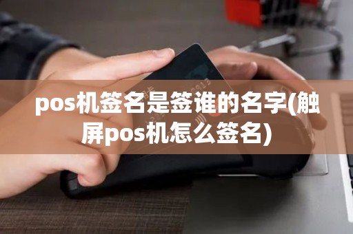 pos机签名是签谁的名字(触屏pos机怎么签名)