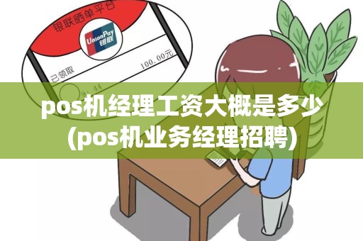 pos机经理工资大概是多少(pos机业务经理招聘)