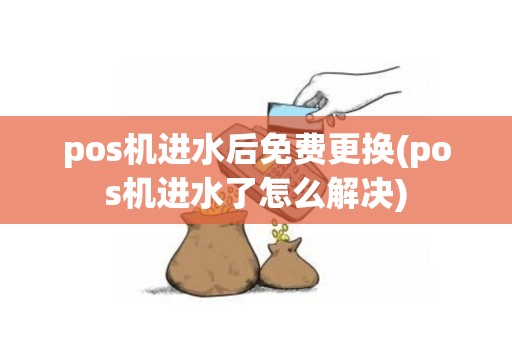 pos机进水后免费更换(pos机进水了怎么解决)