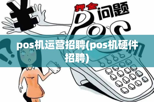 pos机运营招聘(pos机硬件招聘)