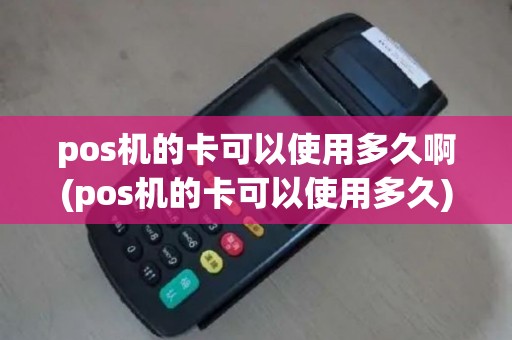 pos机的卡可以使用多久啊(pos机的卡可以使用多久)