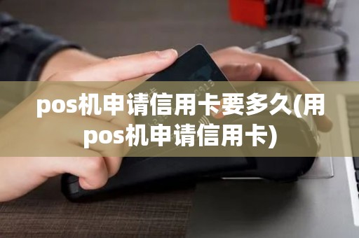 pos机申请信用卡要多久(用pos机申请信用卡)
