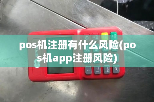 pos机注册有什么风险(pos机app注册风险)