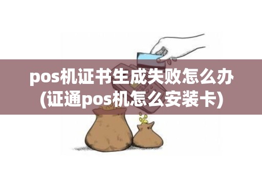 pos机证书生成失败怎么办(证通pos机怎么安装卡)