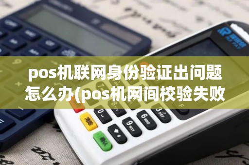 pos机联网身份验证出问题怎么办(pos机网间校验失败原因)