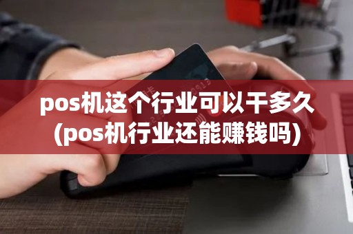 pos机这个行业可以干多久(pos机行业还能赚钱吗)