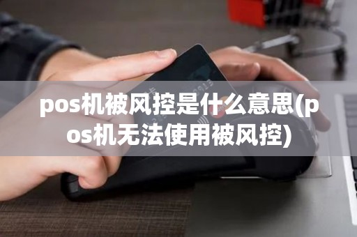pos机被风控是什么意思(pos机无法使用被风控)