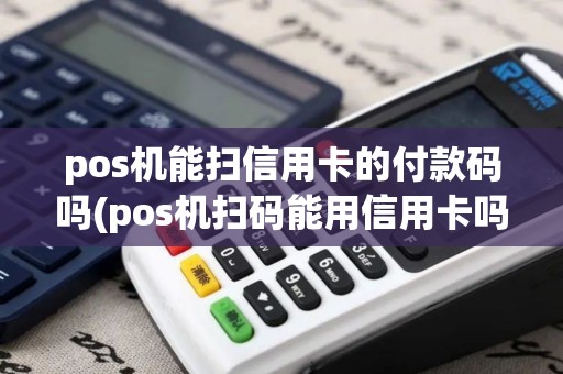 pos机能扫信用卡的付款码吗(pos机扫码能用信用卡吗)