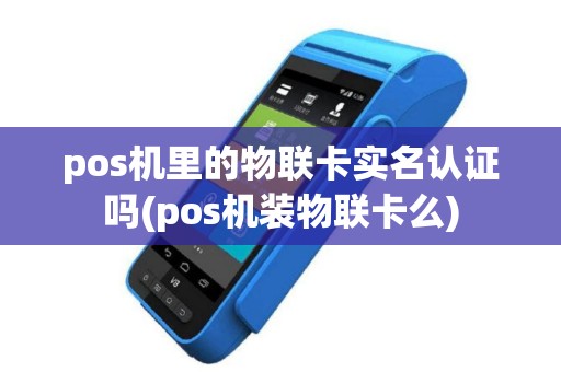 pos机里的物联卡实名认证吗(pos机装物联卡么)