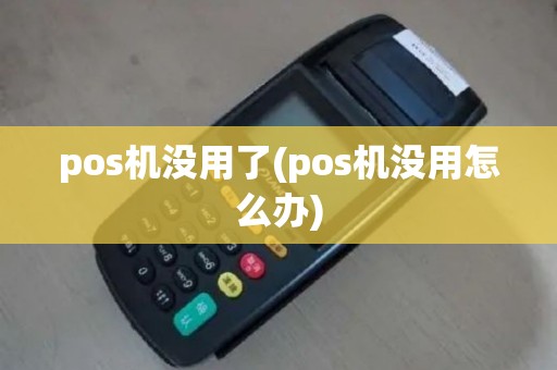 pos机没用了(pos机没用怎么办)