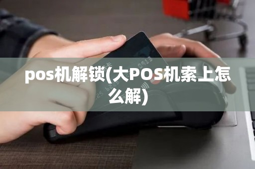 pos机解锁(大POS机索上怎么解)