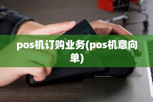 pos机订购业务(pos机意向单)