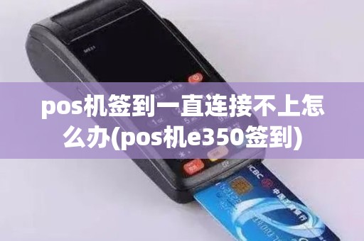 pos机签到一直连接不上怎么办(pos机e350签到)