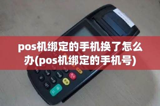 pos机绑定的手机换了怎么办(pos机绑定的手机号)