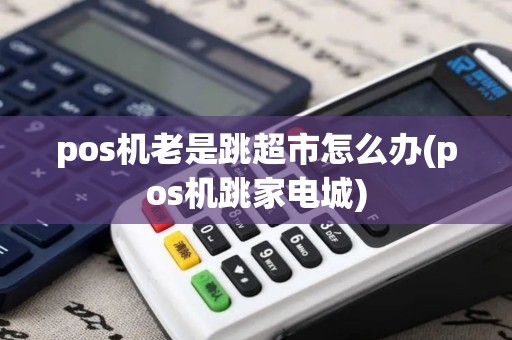 pos机老是跳超市怎么办(pos机跳家电城)