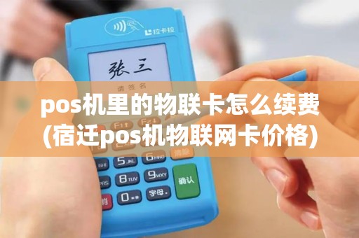 pos机里的物联卡怎么续费(宿迁pos机物联网卡价格)