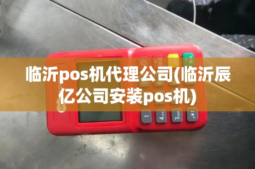 临沂pos机代理公司(临沂辰亿公司安装pos机)