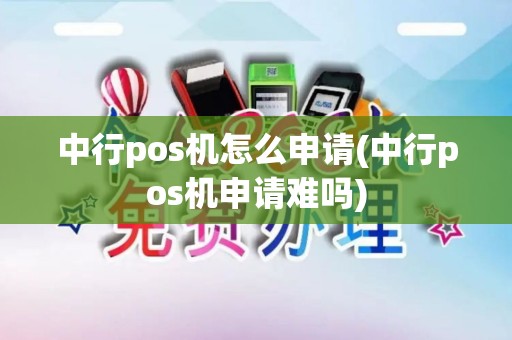 中行pos机怎么申请(中行pos机申请难吗)