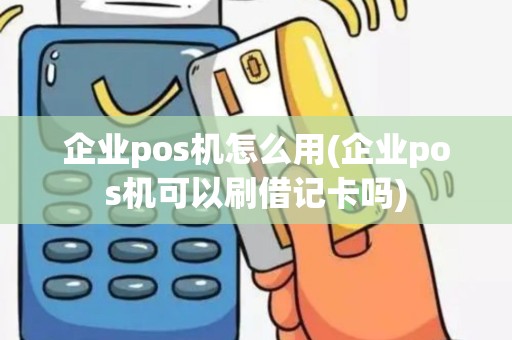 企业pos机怎么用(企业pos机可以刷借记卡吗)