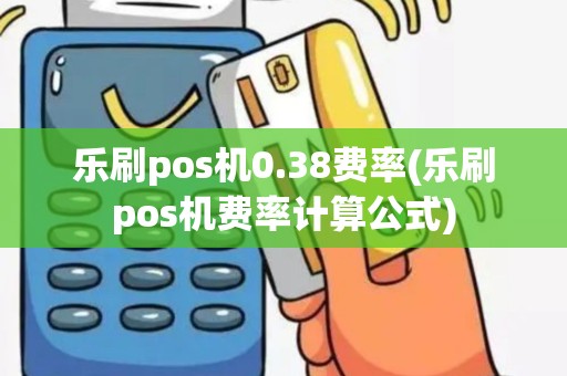 乐刷pos机0.38费率(乐刷pos机费率计算公式)